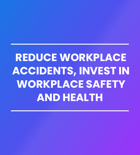 Reduce workplace accidents, invest in workplace safety and health